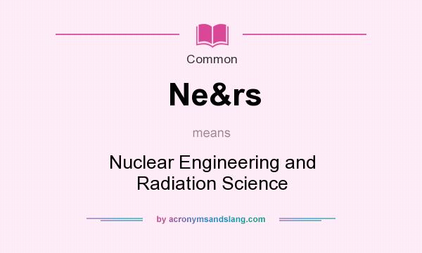 What does Ne&rs mean? It stands for Nuclear Engineering and Radiation Science