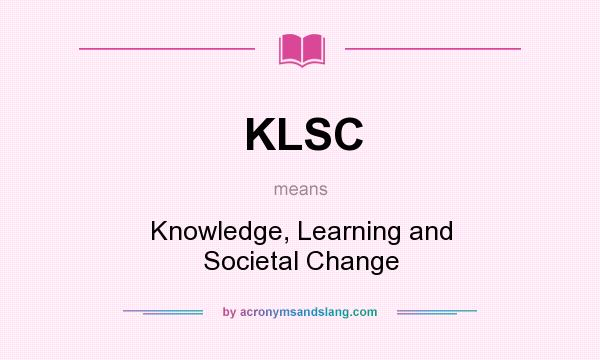What does KLSC mean? It stands for Knowledge, Learning and Societal Change