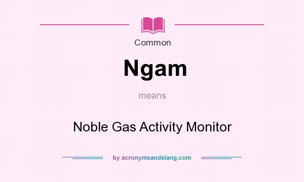 What does Ngam mean? It stands for Noble Gas Activity Monitor