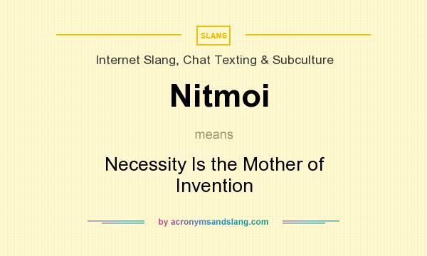 What does Nitmoi mean? It stands for Necessity Is the Mother of Invention