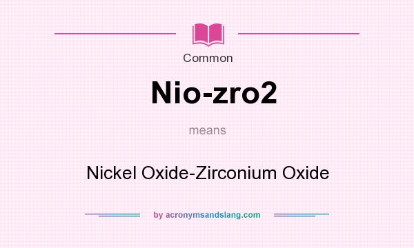 What does Nio-zro2 mean? It stands for Nickel Oxide-Zirconium Oxide