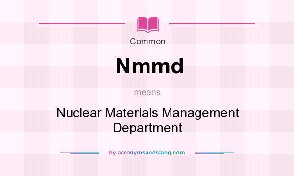 What does Nmmd mean? It stands for Nuclear Materials Management Department