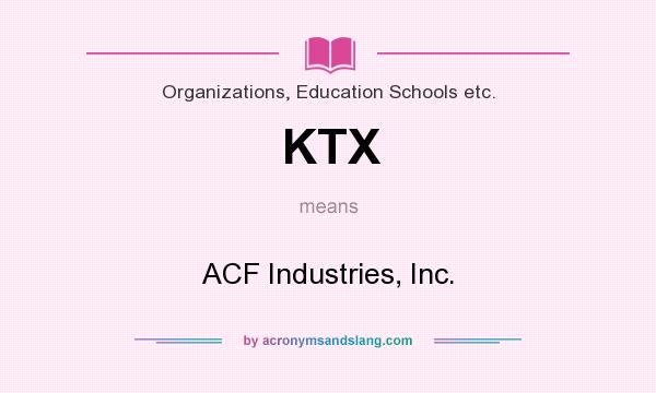 What does KTX mean? It stands for ACF Industries, Inc.