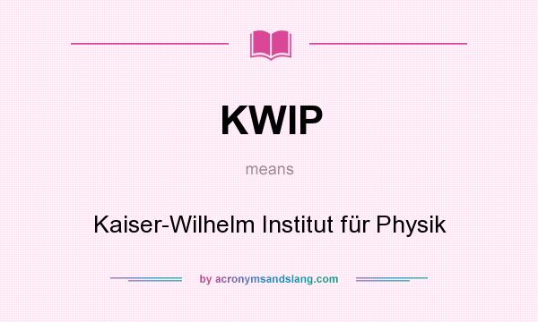 What does KWIP mean? It stands for Kaiser-Wilhelm Institut für Physik