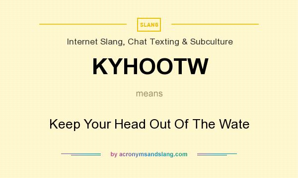 What does KYHOOTW mean? It stands for Keep Your Head Out Of The Wate