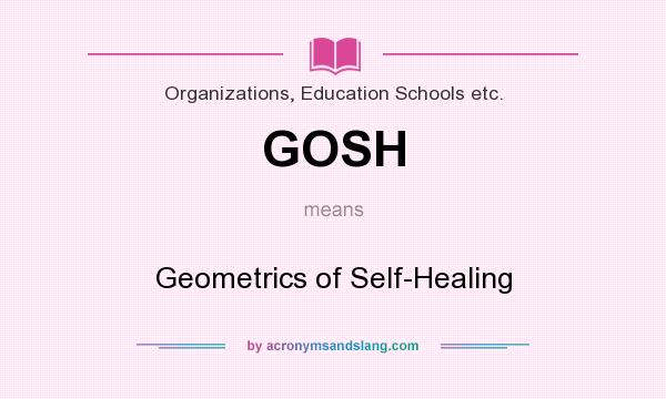 What does GOSH mean? It stands for Geometrics of Self-Healing