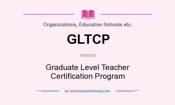 What does GLTCP mean? It stands for Graduate Level Teacher Certification Program