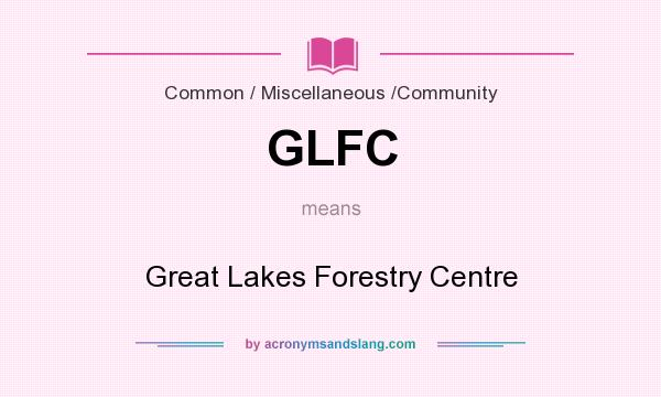 What does GLFC mean? It stands for Great Lakes Forestry Centre