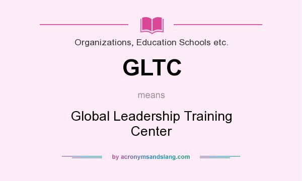 What does GLTC mean? It stands for Global Leadership Training Center