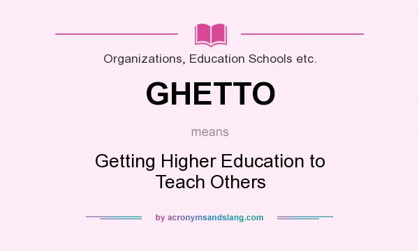 What does GHETTO mean? It stands for Getting Higher Education to Teach Others