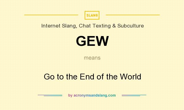 What does GEW mean? It stands for Go to the End of the World