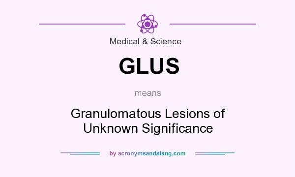 What does GLUS mean? It stands for Granulomatous Lesions of Unknown Significance
