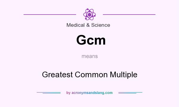 What does Gcm mean? It stands for Greatest Common Multiple