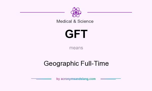 What does GFT mean? It stands for Geographic Full-Time