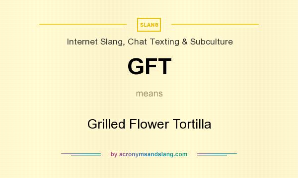 What does GFT mean? It stands for Grilled Flower Tortilla