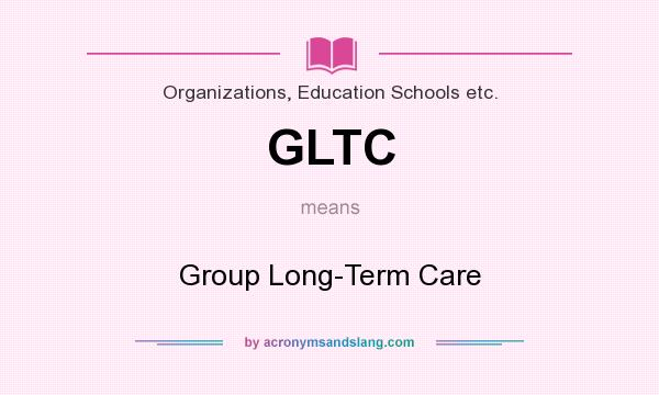 What does GLTC mean? It stands for Group Long-Term Care