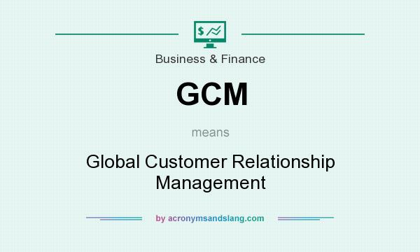 What does GCM mean? It stands for Global Customer Relationship Management