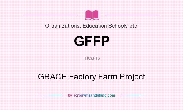 What does GFFP mean? It stands for GRACE Factory Farm Project