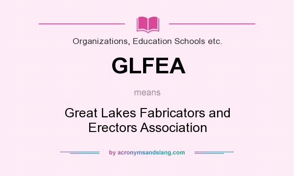 What does GLFEA mean? It stands for Great Lakes Fabricators and Erectors Association