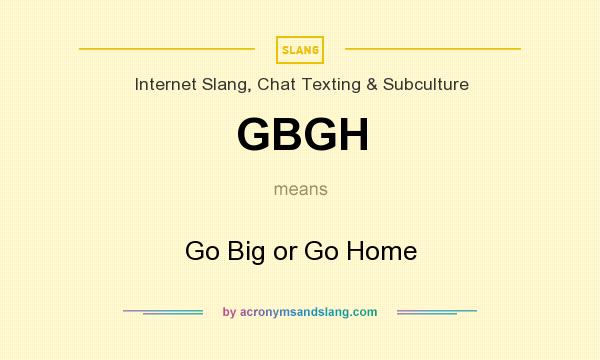 What does GBGH mean? It stands for Go Big or Go Home