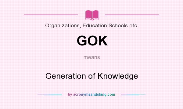 What does GOK mean? It stands for Generation of Knowledge