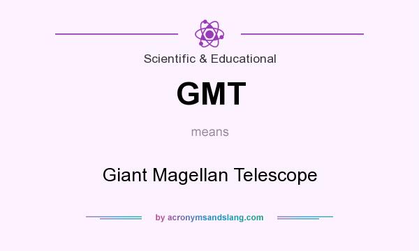 What does GMT mean? It stands for Giant Magellan Telescope