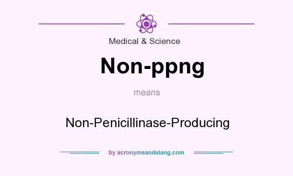 What does Non-ppng mean? It stands for Non-Penicillinase-Producing