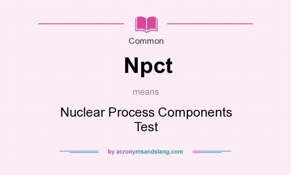 What does Npct mean? It stands for Nuclear Process Components Test