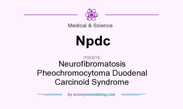 What does Npdc mean? It stands for Neurofibromatosis Pheochromocytoma Duodenal Carcinoid Syndrome