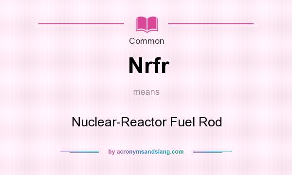 What does Nrfr mean? It stands for Nuclear-Reactor Fuel Rod