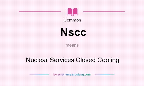 What does Nscc mean? It stands for Nuclear Services Closed Cooling