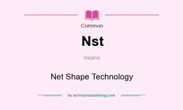What does Nst mean? It stands for Net Shape Technology
