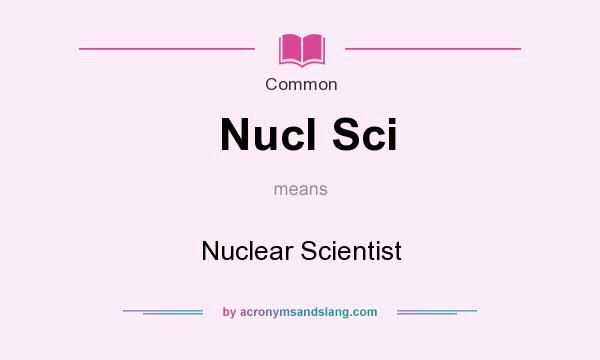 What does Nucl Sci mean? It stands for Nuclear Scientist