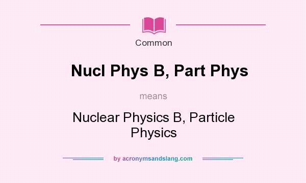 What does Nucl Phys B, Part Phys mean? It stands for Nuclear Physics B, Particle Physics