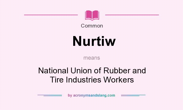 What does Nurtiw mean? It stands for National Union of Rubber and Tire Industries Workers