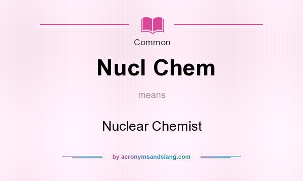What does Nucl Chem mean? It stands for Nuclear Chemist