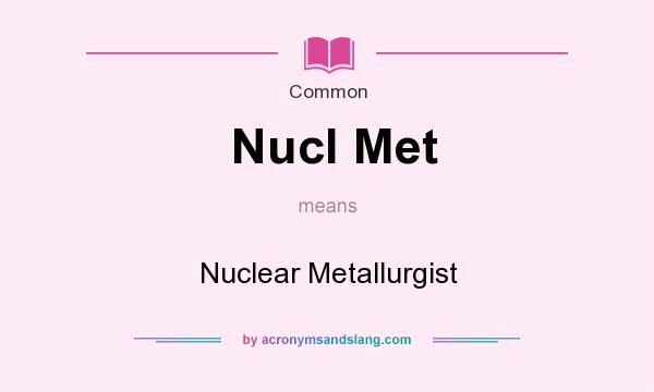 What does Nucl Met mean? It stands for Nuclear Metallurgist