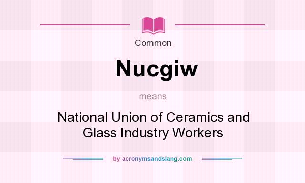 What does Nucgiw mean? It stands for National Union of Ceramics and Glass Industry Workers