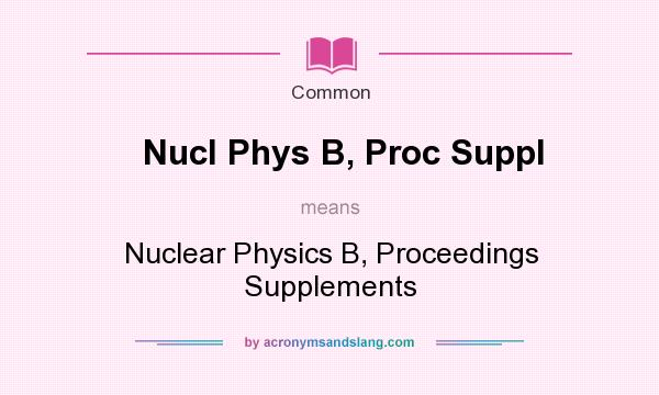 What does Nucl Phys B, Proc Suppl mean? It stands for Nuclear Physics B, Proceedings Supplements