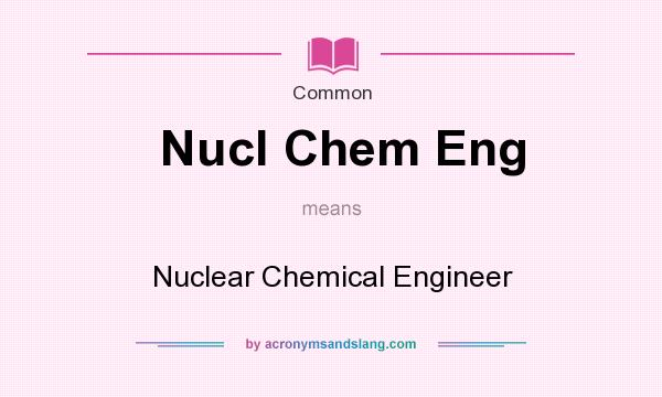 What does Nucl Chem Eng mean? It stands for Nuclear Chemical Engineer