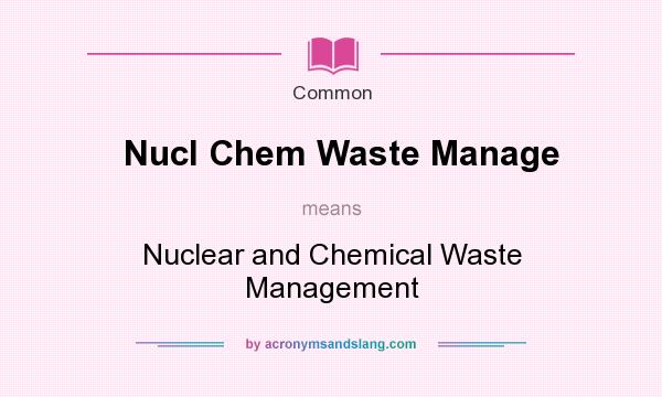 What does Nucl Chem Waste Manage mean? It stands for Nuclear and Chemical Waste Management