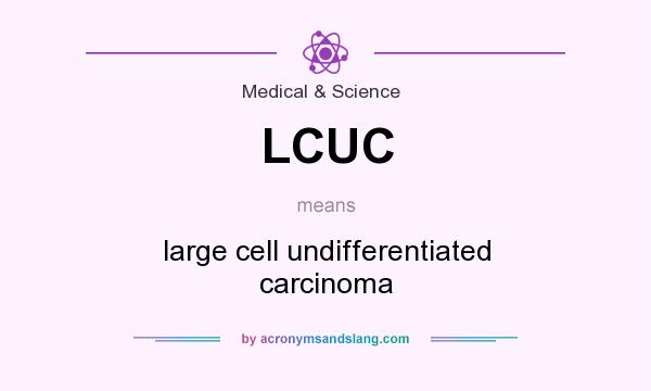 What does LCUC mean? It stands for large cell undifferentiated carcinoma