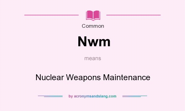 What does Nwm mean? It stands for Nuclear Weapons Maintenance
