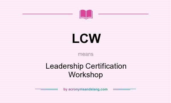 What does LCW mean? It stands for Leadership Certification Workshop