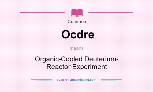 What does Ocdre mean? It stands for Organic-Cooled Deuterium- Reactor Experiment