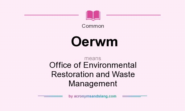 What does Oerwm mean? It stands for Office of Environmental Restoration and Waste Management