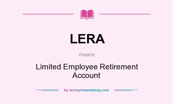What does LERA mean? It stands for Limited Employee Retirement Account