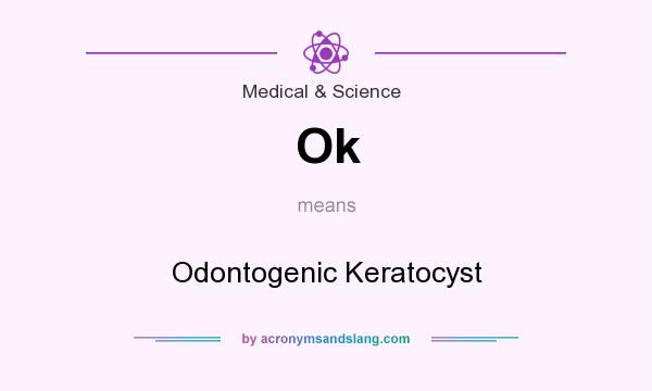 What does Ok mean? It stands for Odontogenic Keratocyst