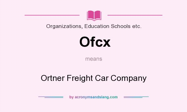 What does Ofcx mean? It stands for Ortner Freight Car Company