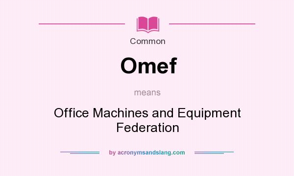 What does Omef mean? It stands for Office Machines and Equipment Federation